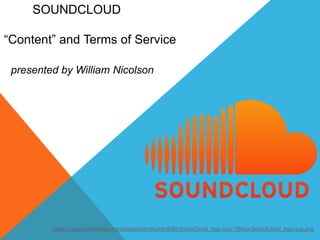 SOUNDCLOUD
“Content” and Terms of Service
presented by William Nicolson
https://upload.wikimedia.org/wikipedia/en/thumb/9/92/SoundCloud_logo.svg/1280px-SoundCloud_logo.svg.png
 