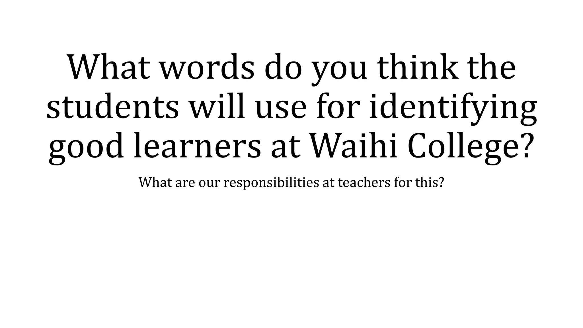 What words do you think the
students will use for identifying
good learners at Waihi College?
What are our responsibilities at teachers for this?