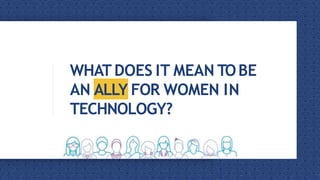 WHAT DOES IT MEAN TOBE
AN ALLY FOR WOMEN IN
TECHNOLOGY?
 