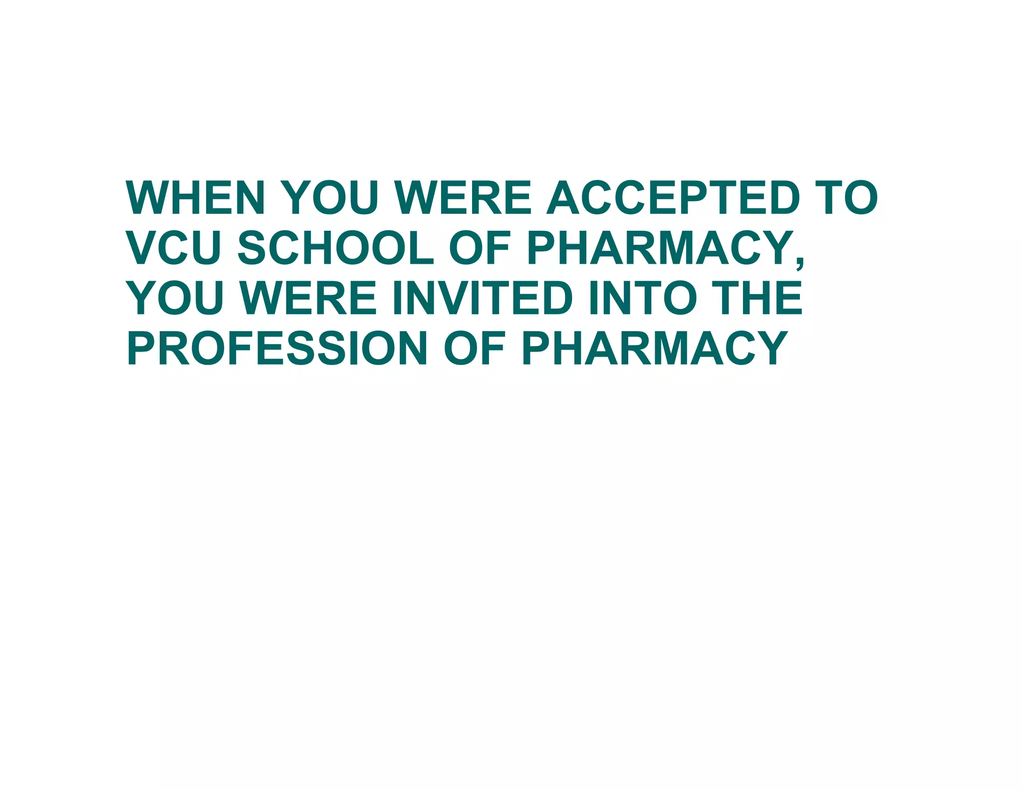 WHEN YOU WERE ACCEPTED TO
VCU SCHOOL OF PHARMACY,
YOU WERE INVITED INTO THE
PROFESSION OF PHARMACY
 