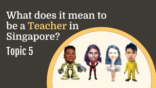 What does it mean to
be a Teacher in
Singapore?
Topic 5

 