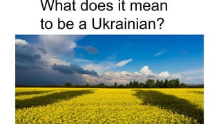 What does it mean
to be a Ukrainian?
 