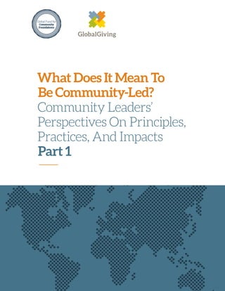 What Does It Mean To
Be Community‑Led?
Community Leaders’
Perspectives On Principles,
Practices, And Impacts
Part 1
—
Global Fund for
Community
Foundations
6 G L O B A L G I V I N G B R A N D G U I D E
Secondary
Logo
The stacked lock-up of our logo can be
used when the main logo does not fit
comfortably in the allotted space or
cannot be clearly represented—like in
vertical applications.
Our one-color logo, both horizontal and
vertical, should be used very selectively
and only when small (not on large
posters or where it is the main element
on the page). It should only be used
when the full-color logo doesn’t work
well, like when placed over a photo.
L O G O S
Use only when small For dark backgrounds
 