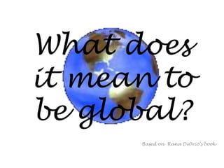 Whatdoesit mean tobe global? Basedon  Rana DiOrio’sbook 