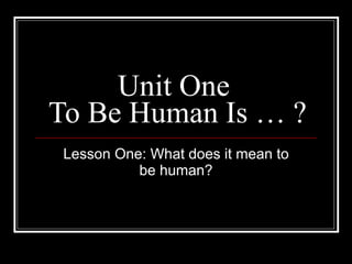 Unit One  To Be Human Is … ? Lesson One: What does it mean to be human? 