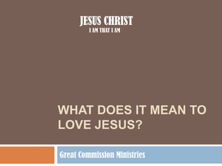WHAT DOES IT MEAN TO LOVE JESUS? Great Commission Ministries JESUS CHRIST I AM THAT I AM 