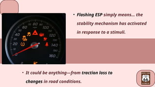 • Flashing ESP simply means… the
stability mechanism has activated
in response to a stimuli.
• It could be anything―from traction loss to
changes in road conditions.
 