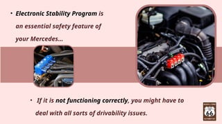• Electronic Stability Program is
an essential safety feature of
your Mercedes…
• If it is not functioning correctly, you might have to
deal with all sorts of drivability issues.
 