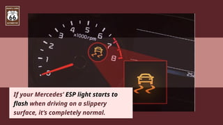 If your Mercedes’ ESP light starts to
flash when driving on a slippery
surface, it’s completely normal.
 