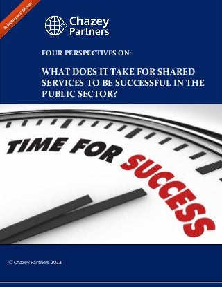 FOUR PERSPECTIVES ON:

WHAT DOES IT TAKE FOR SHARED
SERVICES TO BE SUCCESSFUL IN THE
PUBLIC SECTOR?

© Chazey Partners 2013
Chazey Partners Practitioners’ Corner │ Public Sector Practice

 