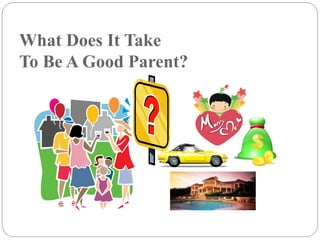 What Does It Take
To Be A Good Parent?
 