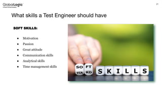 21
What skills a Test Engineer should have
SOFT SKILLS:
● Motivation
● Passion
● Great attitude
● Communication skills
● Analytical skills
● Time management skills
 