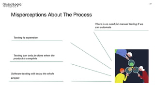 27
Misperceptions About The Process
Software testing will delay the whole
project
Testing can only be done when the
product is complete
Testing is expensive
There is no need for manual testing if we
can automate
 