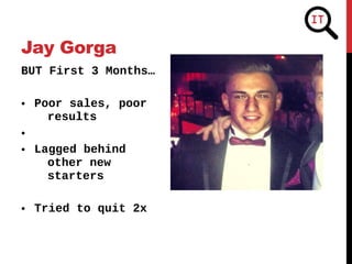 BUT First 3 Months…
• Poor sales, poor
results
•
• Lagged behind
other new
starters
• Tried to quit 2x
Jay Gorga
 