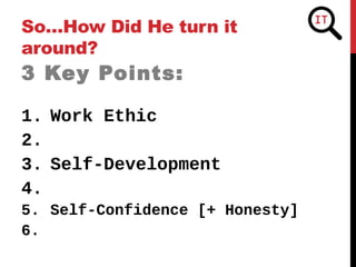 So…How Did He turn it
around?
3 Key Points:
1. Work Ethic
2.
3. Self-Development
4.
5. Self-Confidence [+ Honesty]
6.
 