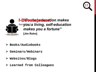 “Formal education makes
you a living, self-education
makes you a fortune”
[Jim Rohn]
> Books/Audiobooks
2. Self-Development
(or self-education)
> Seminars/Webinars
> Websites/Blogs
> Learned from Colleagues
 