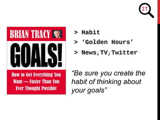 > Habit
> ‘Golden Hours’
> News,TV,Twitter
“Be sure you create the
habit of thinking about
your goals”
 