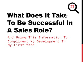 What Does It Take
To Be Successful In
A Sales Role?
And Using This Information To
Compliment My Development In
My First Year…
 