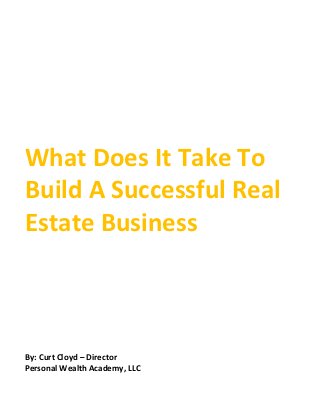 What Does It Take To
Build A Successful Real
Estate Business



By: Curt Cloyd – Director
Personal Wealth Academy, LLC
 