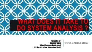 WHAT DOES IT TAKE TO
DO SYSTEM ANALYSIS ?
SYSTEM ANALYSIS & DESIGN
PRESENTED BY-
SWAPNIL WALDE
B.Com(Computer Application),
LL.B.(Faculty of Law, University of Delhi)
 