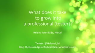 What does it take
to grow into
a professional (tester)?
Helena Jeret-Mäe, Nortal
Twitter: @HelenaJ_M
Blog: thepainandgainofedwardbear.wordpress.com
 