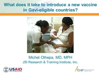 What does it take to introduce a new vaccine
in Gavi-eligible countries?
Michel Othepa, MD, MPH
JSI Research & Training Institute, Inc.
 