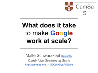 What does it take
to make Google
work at scale?
Malte Schwarzkopf [@ms705]
Cambridge Systems at Scale
http://camsas.org – @CamSysAtScale
CamSa
S
 