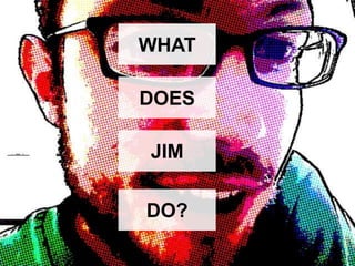 WHAT DOES JIM DO? 