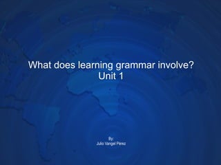 What does learning grammar involve? Unit 1 By: Julio Vangel Pérez 