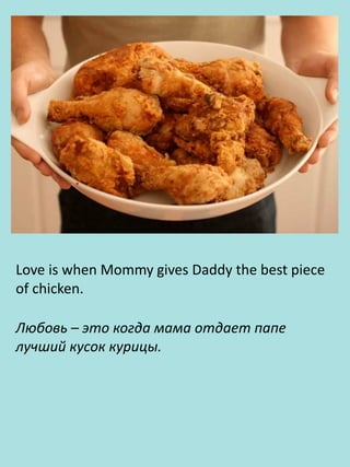 Love is when Mommy gives Daddy the best piece
of chicken.
Любовь – это когда мама отдает папе
лучший кусок курицы.
 