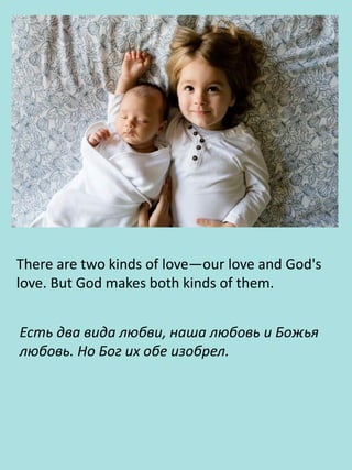 There are two kinds of love—our love and God's
love. But God makes both kinds of them.
Есть два вида любви, наша любовь и Божья
любовь. Но Бог их обе изобрел.
 