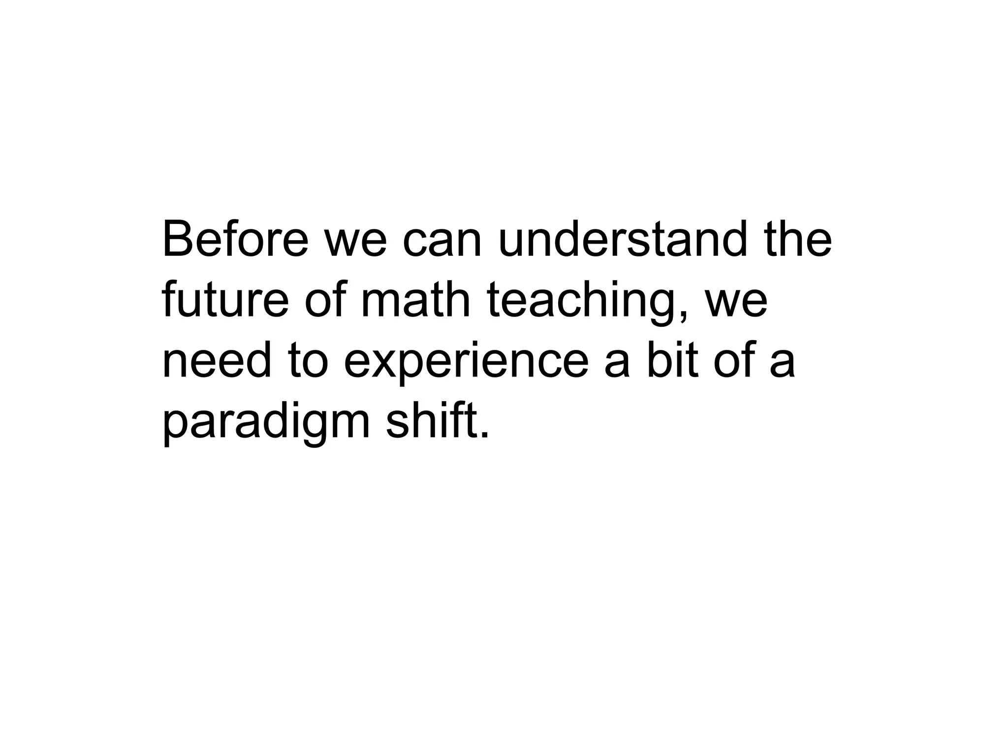 Before we can understand the
future of math teaching, we
need to experience a bit of a
paradigm shift.
 