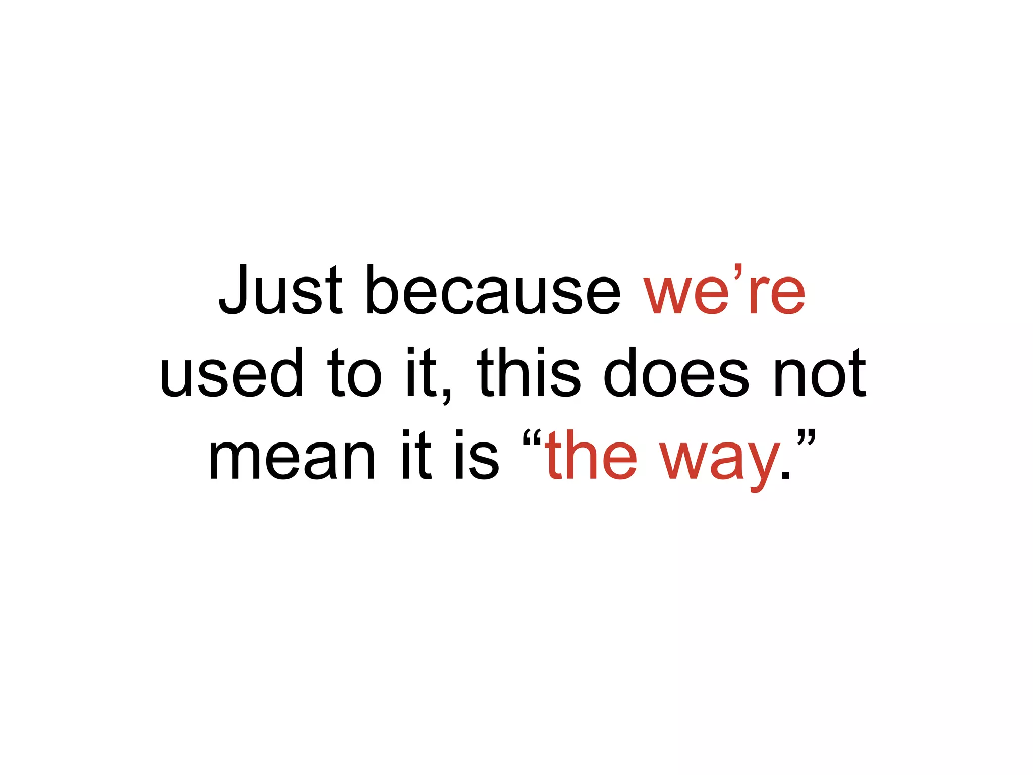 Just because we’re
used to it, this does not
mean it is “the way.”
 