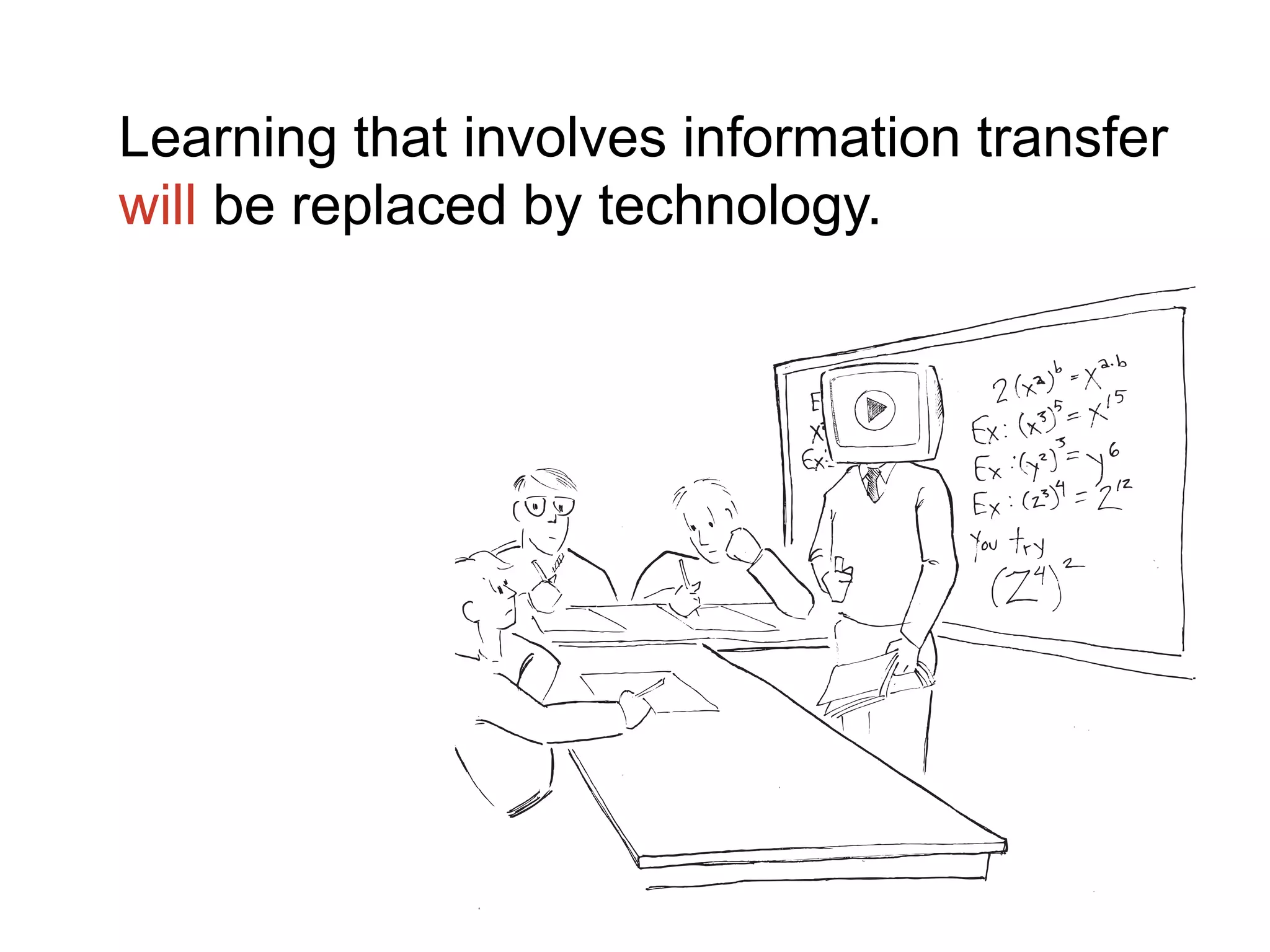 Learning that involves information transfer
will be replaced by technology.
 