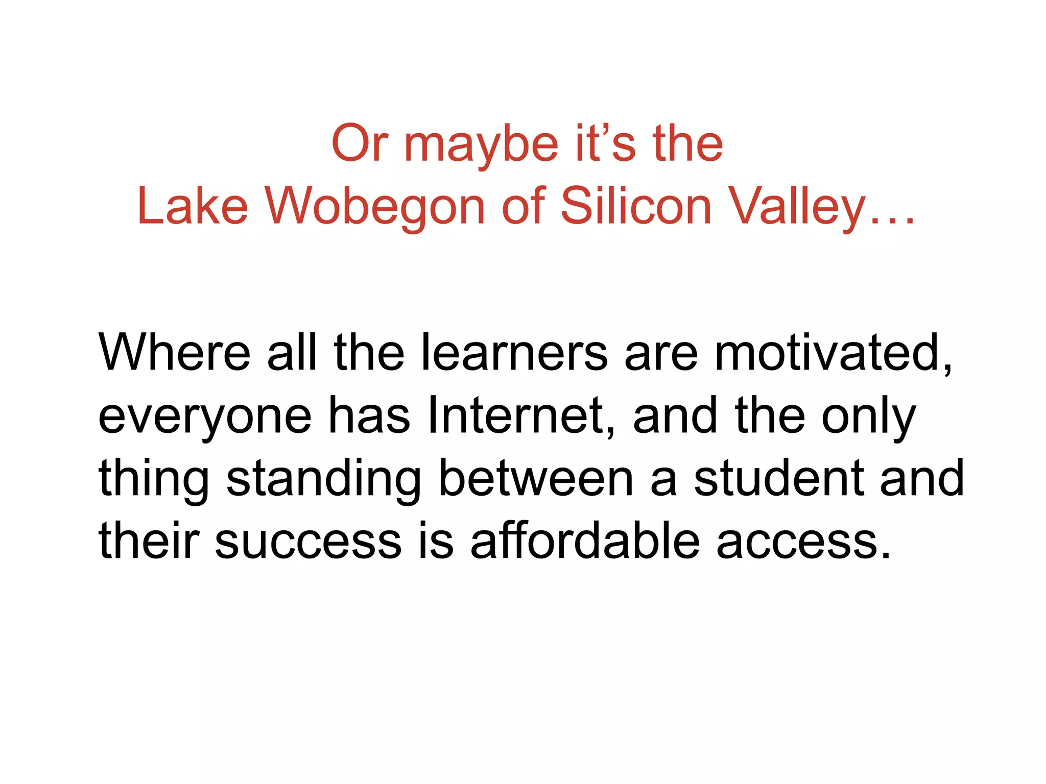 Or maybe it’s the
Lake Wobegon of Silicon Valley…
Where all the learners are motivated,
everyone has Internet, and the only
thing standing between a student and
their success is affordable access.
 