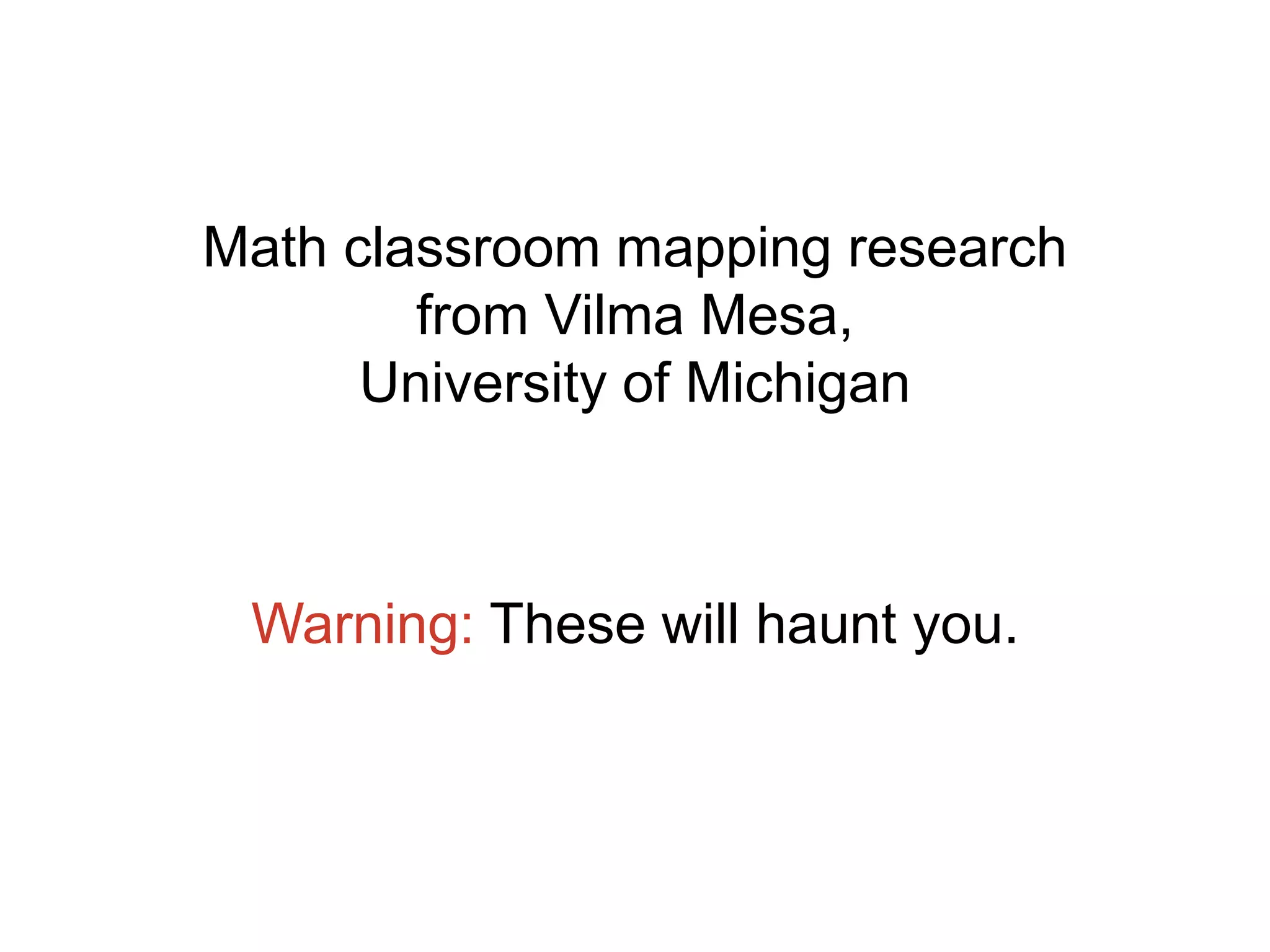 Math classroom mapping research
from Vilma Mesa,
University of Michigan
Warning: These will haunt you.
 