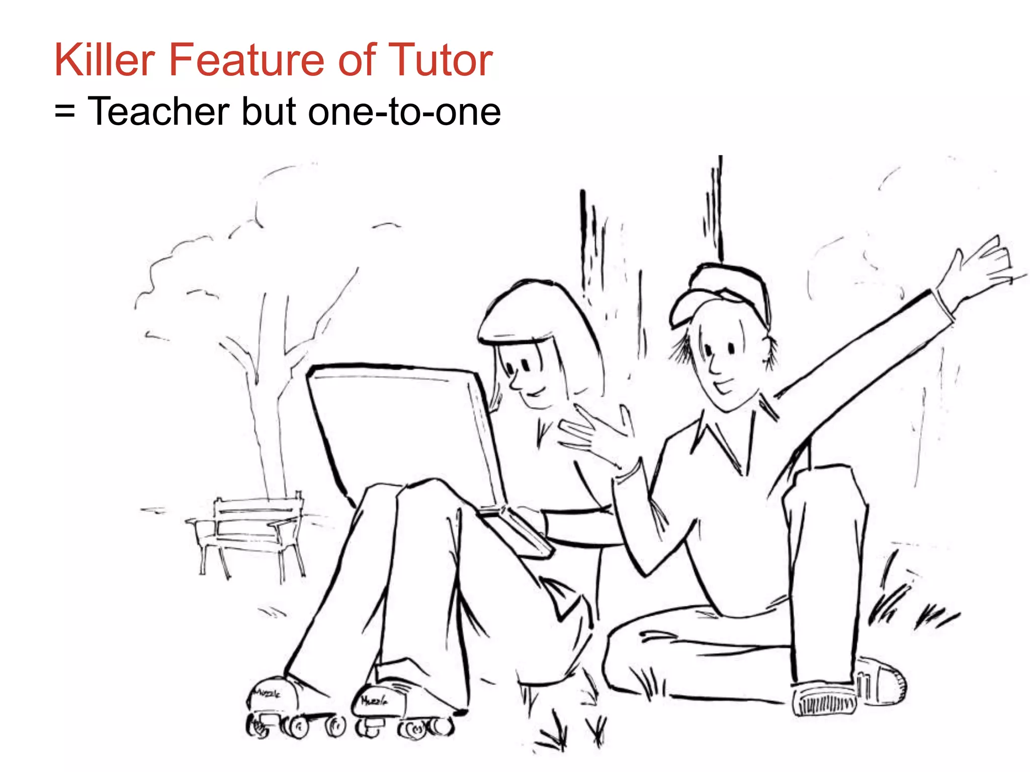 Killer Feature of Tutor
= Teacher but one-to-one
 