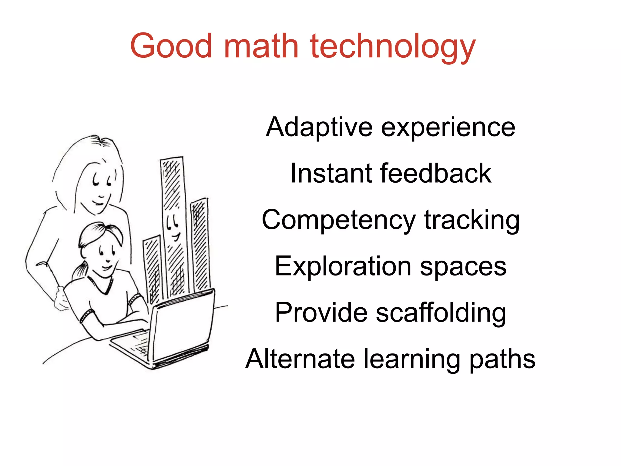 Good math technology
Adaptive experience
Instant feedback
Competency tracking
Exploration spaces
Provide scaffolding
Alternate learning paths
 