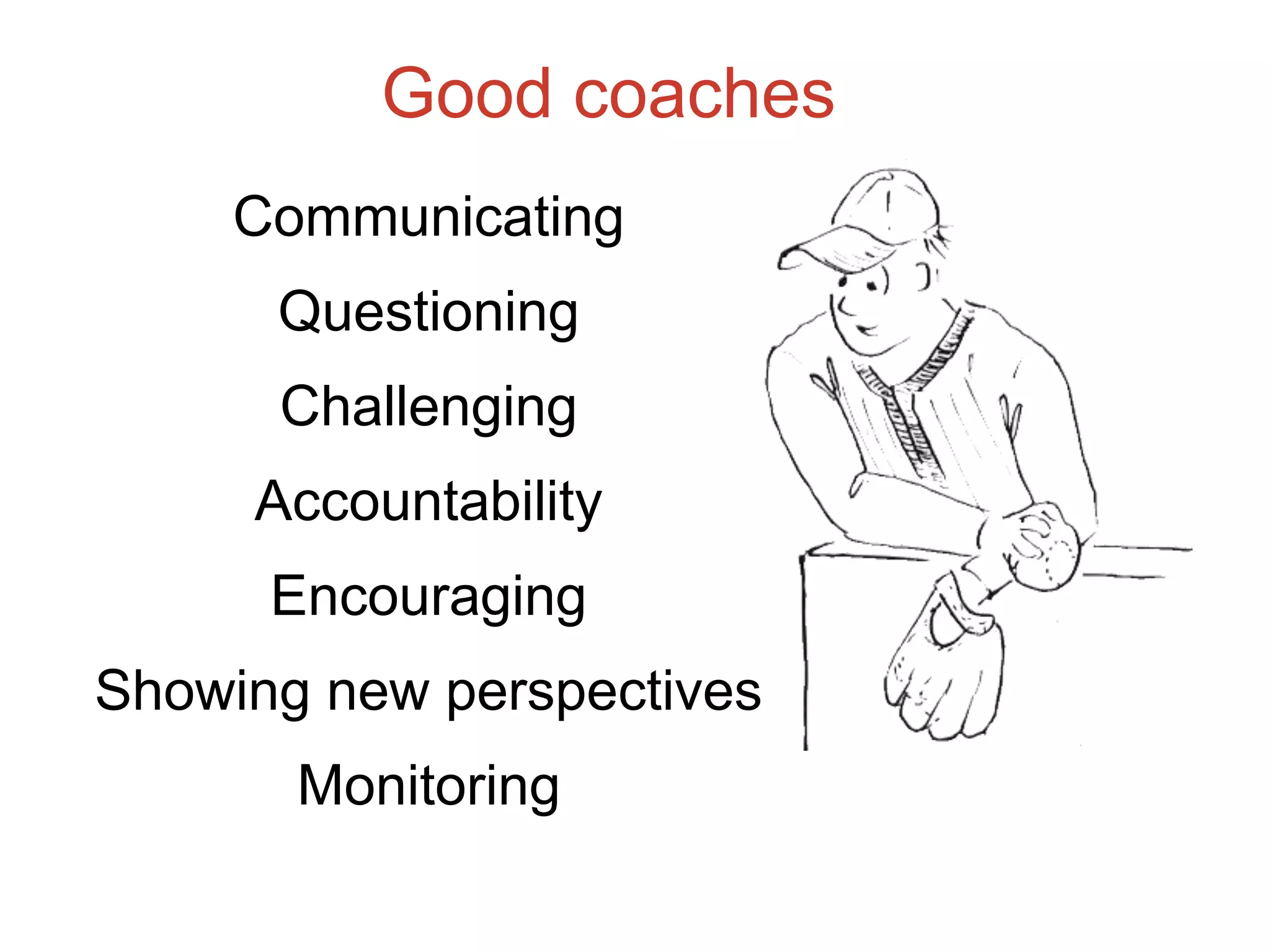Good coaches
Communicating
Questioning
Challenging
Accountability
Encouraging
Showing new perspectives
Monitoring
 