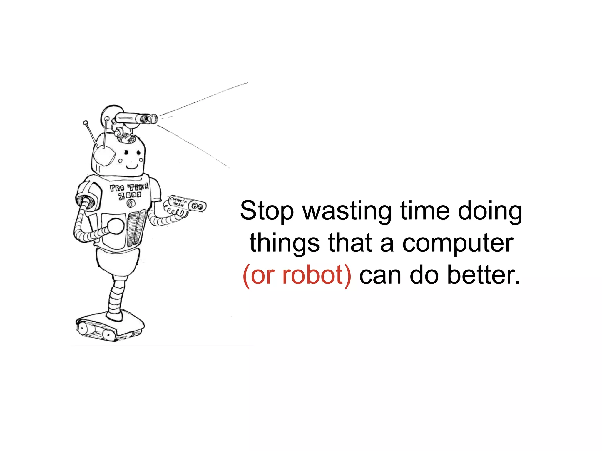 Stop wasting time doing
things that a computer
(or robot) can do better.
 