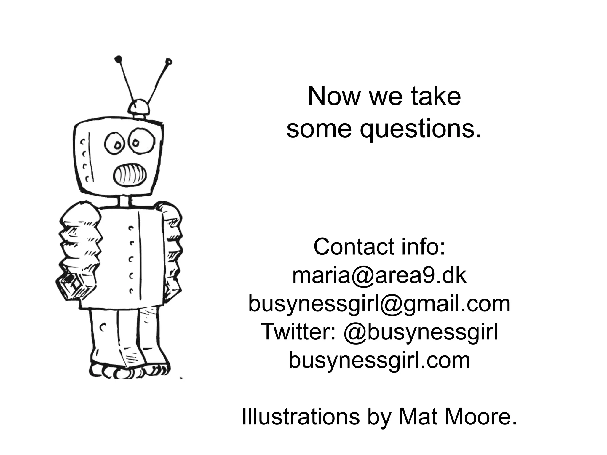 Now we take
some questions.
Contact info:
maria@area9.dk
busynessgirl@gmail.com
Twitter: @busynessgirl
busynessgirl.com
Illustrations by Mat Moore.
 