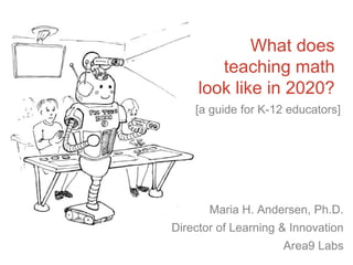 What does
teaching math
look like in 2020?
Maria H. Andersen, Ph.D.
Director of Learning & Innovation
Area9 Labs
[a guide for K-12 educators]
 