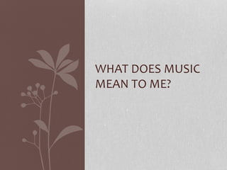 WHAT DOES MUSIC
MEAN TO ME?
 