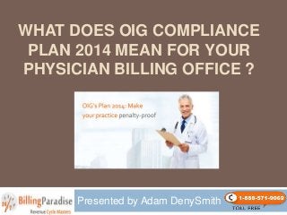 WHAT DOES OIG COMPLIANCE
PLAN 2014 MEAN FOR YOUR
PHYSICIAN BILLING OFFICE ?

Presented by Adam DenySmith

 