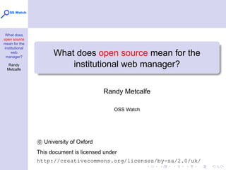 What does
open source
mean for the
institutional
web
manager?
Randy
Metcalfe
What does open source mean for the
institutional web manager?
Randy Metcalfe
OSS Watch
c University of Oxford
This document is licensed under
http://creativecommons.org/licenses/by-sa/2.0/uk/
 