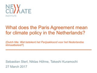 What does the Paris Agreement mean
for climate policy in the Netherlands?
(Dutch title: Wat betekent het Parijsakkoord voor het Nederlandse
klimaatbeleid?)
Sebastian Sterl, Niklas Höhne, Takeshi Kuramochi
27 March 2017
 