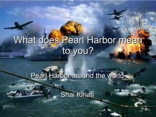 Pearl Harbor around the world Shai Kiriati What does Pearl Harbor mean to you? ©All Rights Reserved to Shai Kiriati 