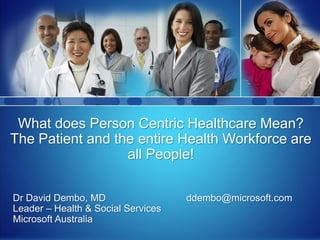 What does Person Centric Healthcare Mean?
The Patient and the entire Health Workforce are
                  all People!

Dr David Dembo, MD                  ddembo@microsoft.com
Leader – Health & Social Services
Microsoft Australia
 