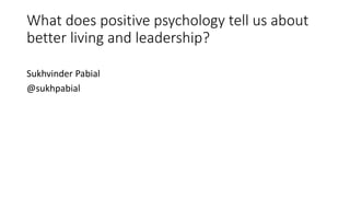 What does positive psychology tell us about
better living and leadership?
Sukhvinder Pabial
@sukhpabial
 