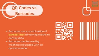 QR Codes vs.
Barcodes
Barcodes use a combination of
parallel lines of varying widths to
convey data
Barcodes can be read by
machines equipped with an
optical scanner
 